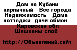 Дом на Кубани кирпичный - Все города Недвижимость » Дома, коттеджи, дачи обмен   . Кировская обл.,Шишканы слоб.